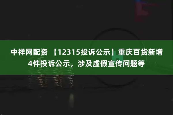 中祥网配资 【12315投诉公示】重庆百货新增4件投诉公示，涉及虚假宣传问题等