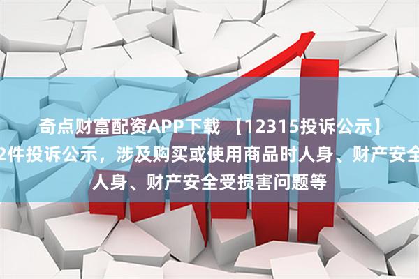奇点财富配资APP下载 【12315投诉公示】公牛集团新增2件投诉公示，涉及购买或使用商品时人身、财产安全受损害问题等