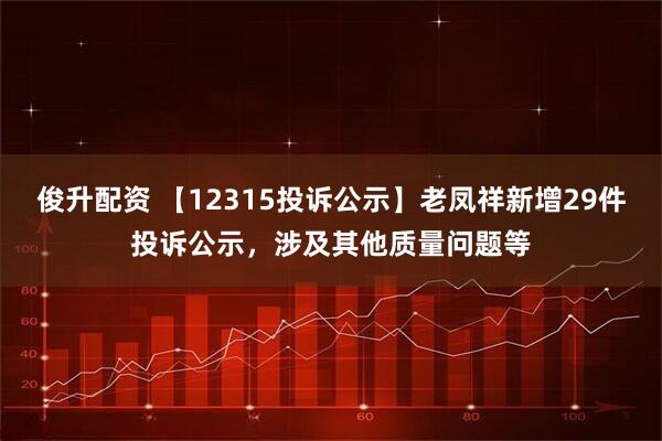 俊升配资 【12315投诉公示】老凤祥新增29件投诉公示，涉及其他质量问题等