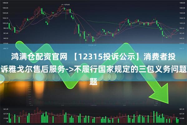 鸿满仓配资官网 【12315投诉公示】消费者投诉雅戈尔售后服务->不履行国家规定的三包义务问题