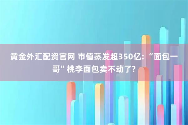 黄金外汇配资官网 市值蒸发超350亿: “面包一哥”桃李面包卖不动了?