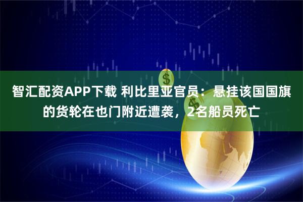 智汇配资APP下载 利比里亚官员：悬挂该国国旗的货轮在也门附近遭袭，2名船员死亡