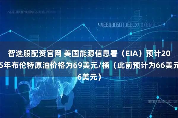 智选股配资官网 美国能源信息署（EIA）预计2025年布伦特原油价格为69美元/桶（此前预计为66美元）
