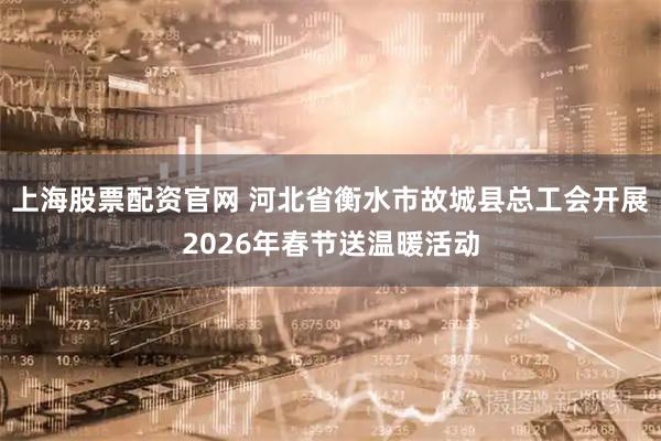 上海股票配资官网 河北省衡水市故城县总工会开展2026年春节送温暖活动