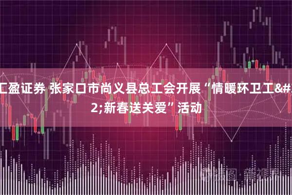 汇盈证券 张家口市尚义县总工会开展“情暖环卫工 新春送关爱”活动