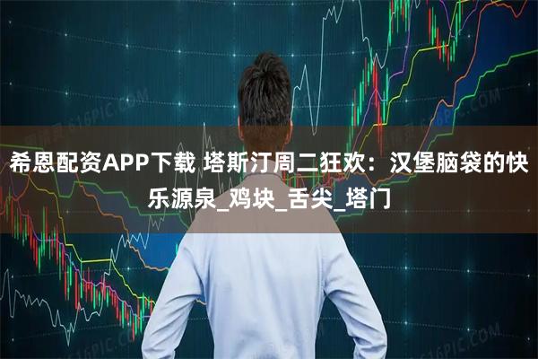 希恩配资APP下载 塔斯汀周二狂欢：汉堡脑袋的快乐源泉_鸡块_舌尖_塔门