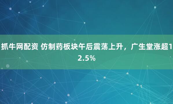 抓牛网配资 仿制药板块午后震荡上升，广生堂涨超12.5%