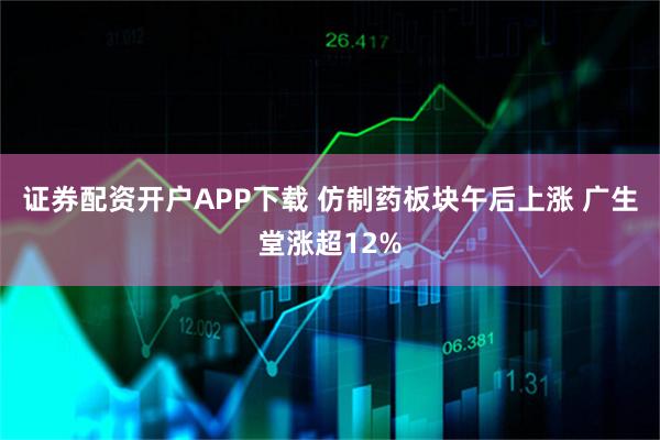 证券配资开户APP下载 仿制药板块午后上涨 广生堂涨超12%