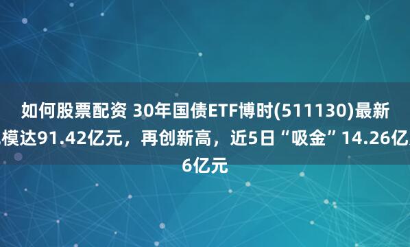如何股票配资 30年国债ETF博时(511130)最新规模达91.42亿元，再创新高，近5日“吸金”14.26亿元
