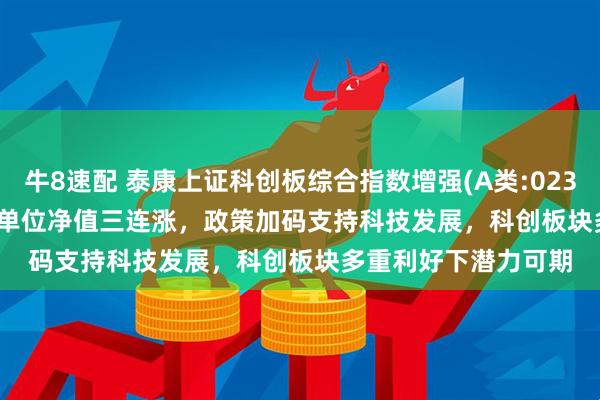 牛8速配 泰康上证科创板综合指数增强(A类:023970;C类:023971)单位净值三连涨，政策加码支持科技发展，科创板块多重利好下潜力可期