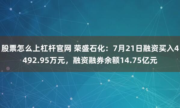 股票怎么上杠杆官网 荣盛石化：7月21日融资买入4492.95万元，融资融券余额14.75亿元