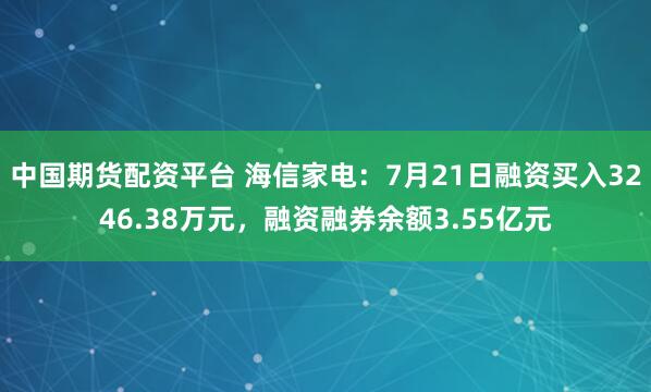 中国期货配资平台 海信家电：7月21日融资买入3246.38万元，融资融券余额3.55亿元