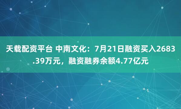 天载配资平台 中南文化：7月21日融资买入2683.39万元，融资融券余额4.77亿元