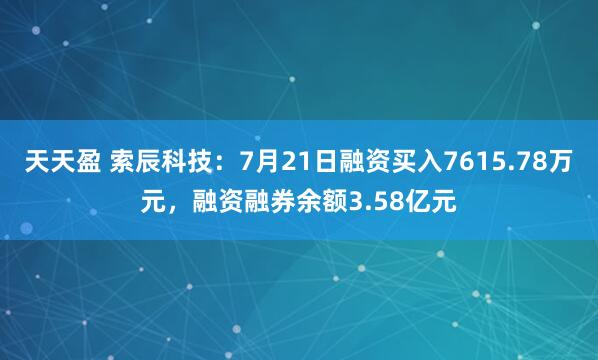 天天盈 索辰科技：7月21日融资买入7615.78万元，融资融券余额3.58亿元