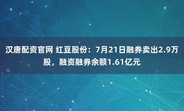 汉唐配资官网 红豆股份：7月21日融券卖出2.9万股，融资融券余额1.61亿元