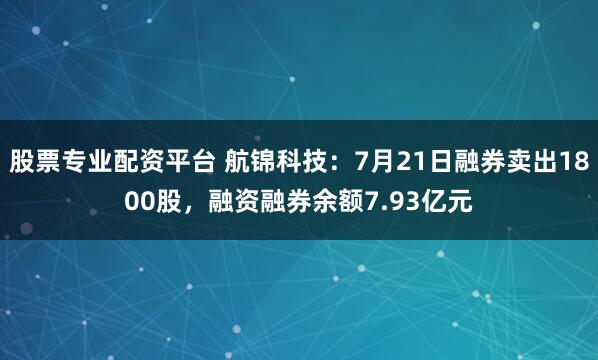 股票专业配资平台 航锦科技：7月21日融券卖出1800股，融资融券余额7.93亿元