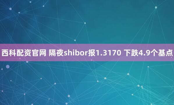 西科配资官网 隔夜shibor报1.3170 下跌4.9个基点