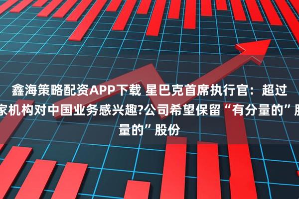 鑫海策略配资APP下载 星巴克首席执行官：超过20家机构对中国业务感兴趣?公司希望保留“有分量的”股份
