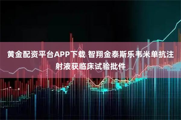 黄金配资平台APP下载 智翔金泰斯乐韦米单抗注射液获临床试验批件