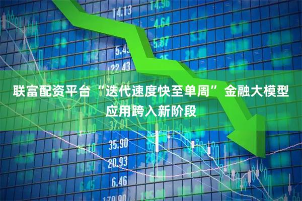 联富配资平台 “迭代速度快至单周” 金融大模型应用跨入新阶段