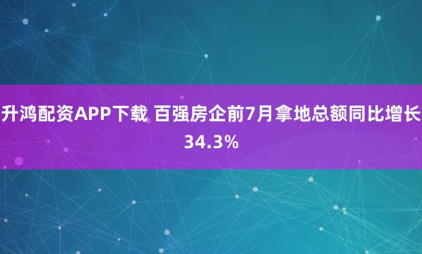 升鸿配资APP下载 百强房企前7月拿地总额同比增长34.3%