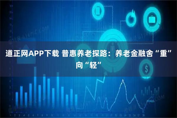 道正网APP下载 普惠养老探路：养老金融舍“重”向“轻”