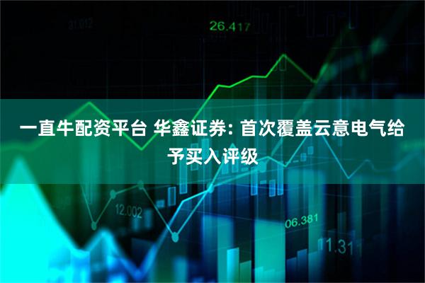 一直牛配资平台 华鑫证券: 首次覆盖云意电气给予买入评级