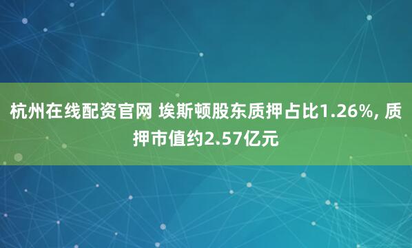 杭州在线配资官网 埃斯顿股东质押占比1.26%, 质押市值约2.57亿元