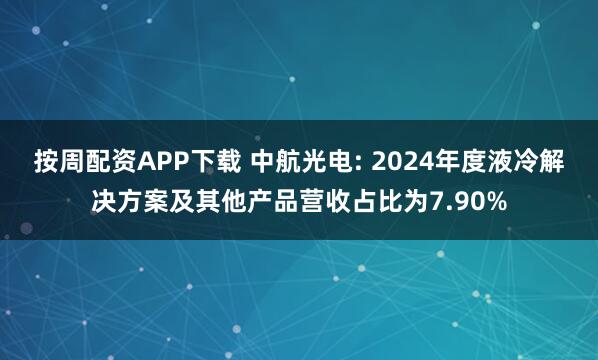 按周配资APP下载 中航光电: 2024年度液冷解决方案及其他产品营收占比为7.90%