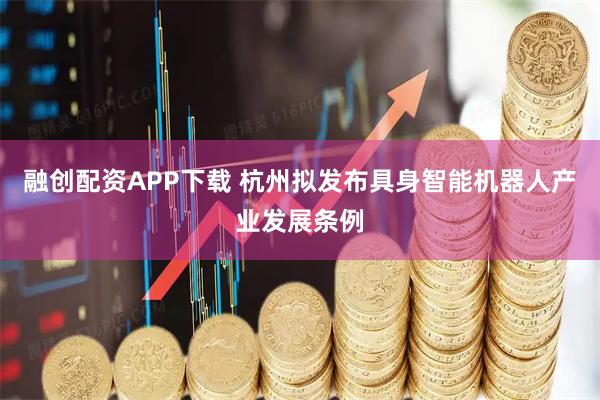 融创配资APP下载 杭州拟发布具身智能机器人产业发展条例