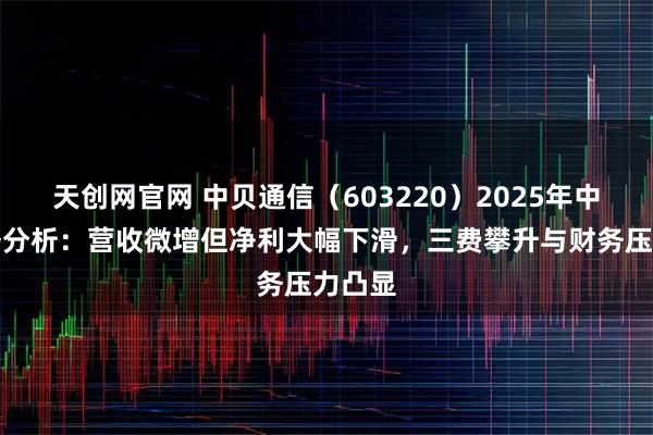 天创网官网 中贝通信（603220）2025年中报财务分析：营收微增但净利大幅下滑，三费攀升与财务压力凸显