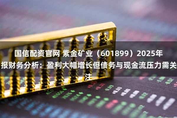 国信配资官网 紫金矿业（601899）2025年中报财务分析：盈利大幅增长但债务与现金流压力需关注