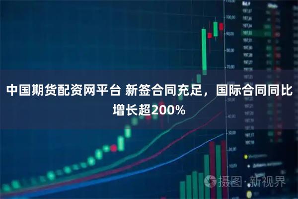 中国期货配资网平台 新签合同充足，国际合同同比增长超200%