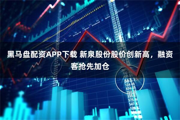 黑马盘配资APP下载 新泉股份股价创新高，融资客抢先加仓