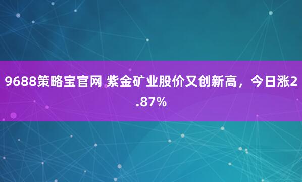 9688策略宝官网 紫金矿业股价又创新高，今日涨2.87%