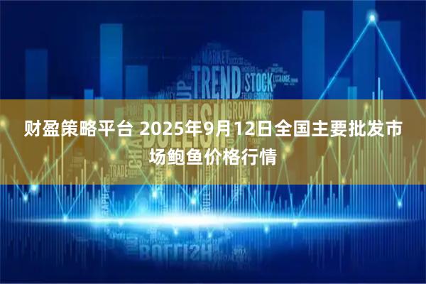 财盈策略平台 2025年9月12日全国主要批发市场鲍鱼价格行情