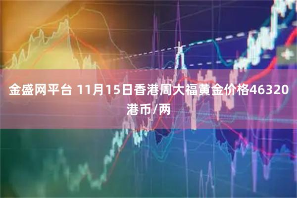 金盛网平台 11月15日香港周大福黄金价格46320港币/两