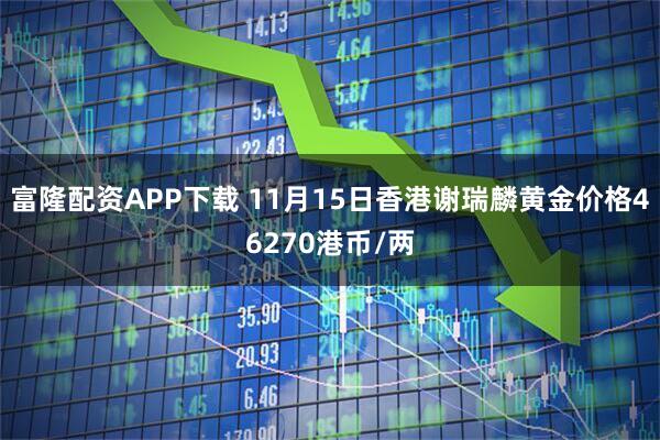 富隆配资APP下载 11月15日香港谢瑞麟黄金价格46270港币/两
