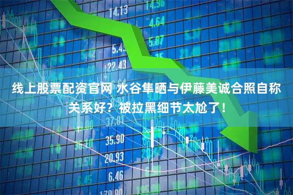 线上股票配资官网 水谷隼晒与伊藤美诚合照自称关系好？被拉黑细节太尬了！