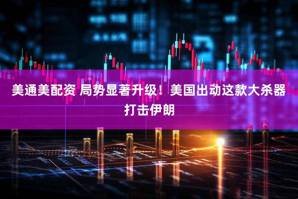 美通美配资 局势显著升级！美国出动这款大杀器打击伊朗